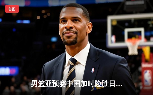 男篮亚预赛中国加时险胜日本，三分雨下胡明轩独砍26分率队逆转