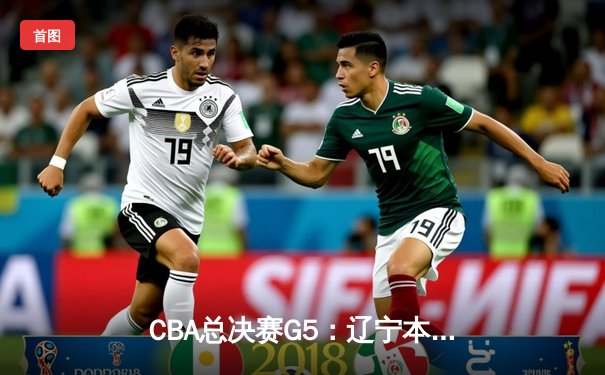 CBA总决赛G5：辽宁本钢强势卫冕，赵继伟荣膺FMVP创纪录