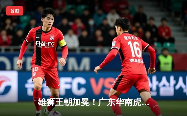 雄狮王朝加冕！广东华南虎主场鏖战终夺第六冠，胡明轩荣膺FMVP