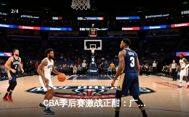 CBA季后赛激战正酣：广东六狮王朝险胜北京，周琦关键封盖锁定胜局 - 2