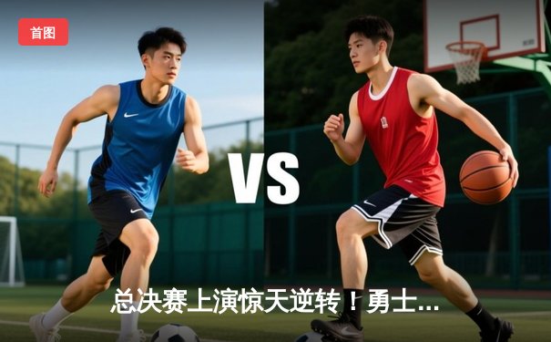 总决赛上演惊天逆转！勇士队加时险胜凯尔特人队以103-101重夺总冠军