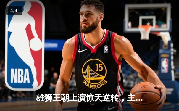 雄狮王朝上演惊天逆转，主场加时险胜飞鹰队锁定季后赛席位 - 4