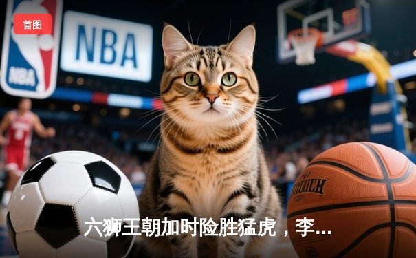 六狮王朝加时险胜猛虎，李伟35分创赛季新高